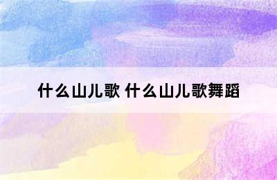 什么山儿歌 什么山儿歌舞蹈